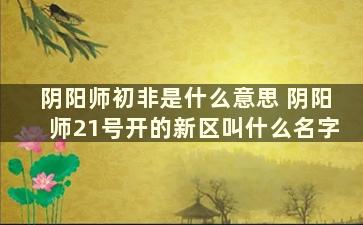 阴阳师初非是什么意思 阴阳师21号开的新区叫什么名字